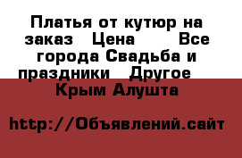 Платья от кутюр на заказ › Цена ­ 1 - Все города Свадьба и праздники » Другое   . Крым,Алушта